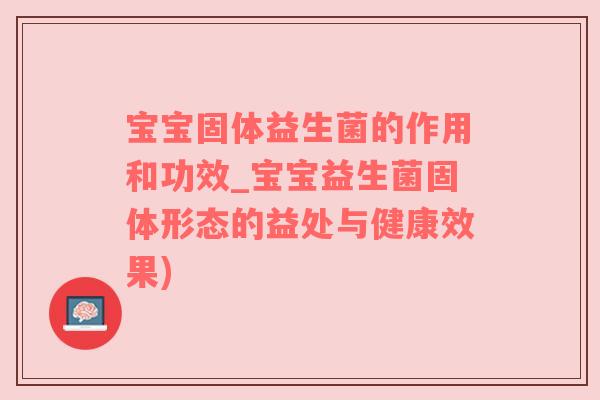 宝宝固体益生菌的作用和功效_宝宝益生菌固体形态的益处与健康效果)