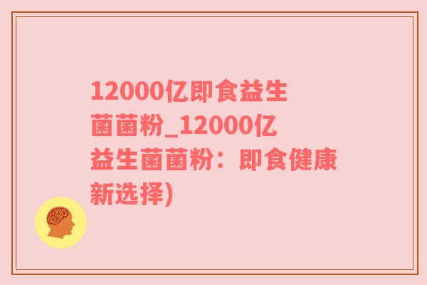 12000亿即食益生菌菌粉_12000亿益生菌菌粉：即食健康新选择)