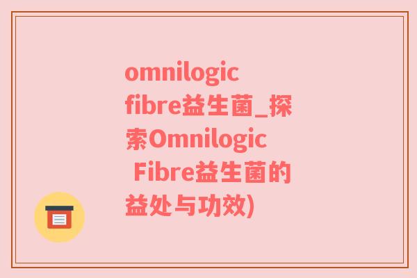omnilogic fibre益生菌_探索Omnilogic Fibre益生菌的益处与功效)