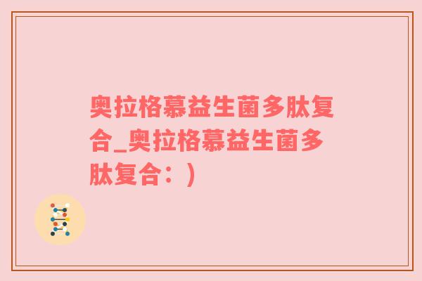 奥拉格慕益生菌多肽复合_奥拉格慕益生菌多肽复合：)