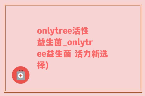 onlytree活性益生菌_onlytree益生菌 活力新选择)