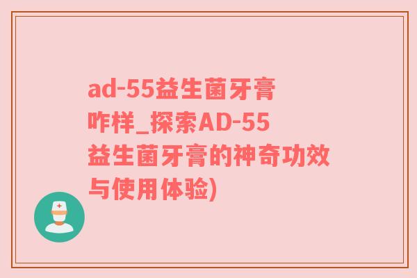 ad-55益生菌牙膏咋样_探索AD-55益生菌牙膏的神奇功效与使用体验)