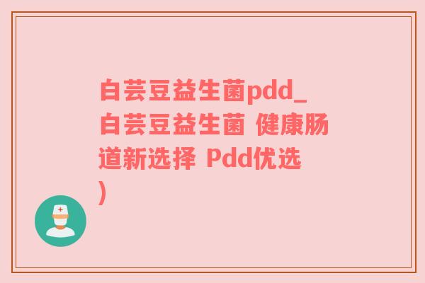 白芸豆益生菌pdd_白芸豆益生菌 健康肠道新选择 Pdd优选)