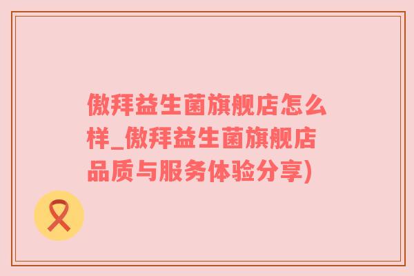 傲拜益生菌旗舰店怎么样_傲拜益生菌旗舰店品质与服务体验分享)