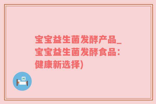 宝宝益生菌发酵产品_宝宝益生菌发酵食品：健康新选择)