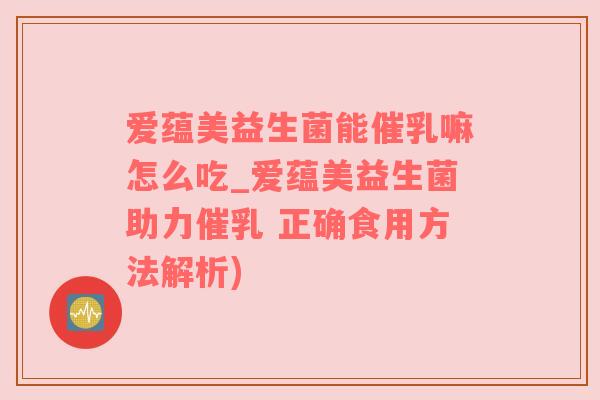 爱蕴美益生菌能催乳嘛怎么吃_爱蕴美益生菌助力催乳 正确食用方法解析)