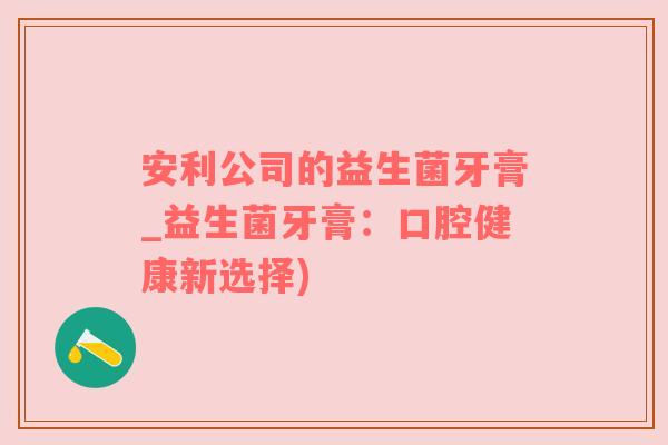 安利公司的益生菌牙膏_益生菌牙膏：口腔健康新选择)