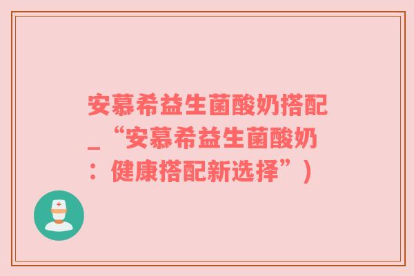 安慕希益生菌酸奶搭配_“安慕希益生菌酸奶：健康搭配新选择”)