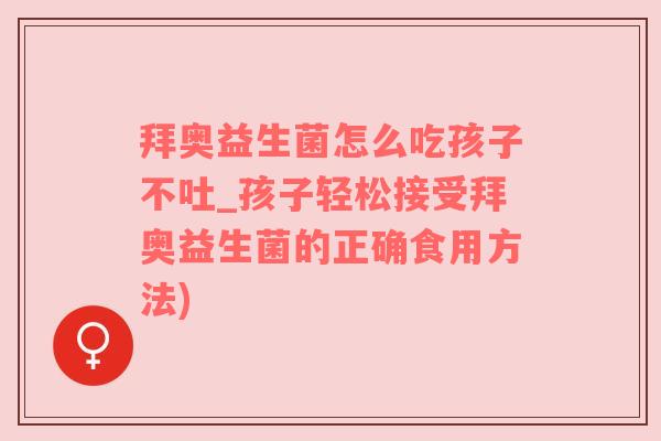 拜奥益生菌怎么吃孩子不吐_孩子轻松接受拜奥益生菌的正确食用方法)