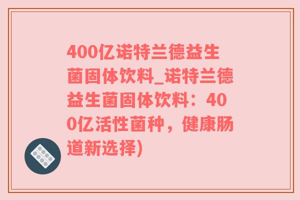 400亿诺特兰德益生菌固体饮料_诺特兰德益生菌固体饮料：400亿活性菌种，健康肠道新选择)