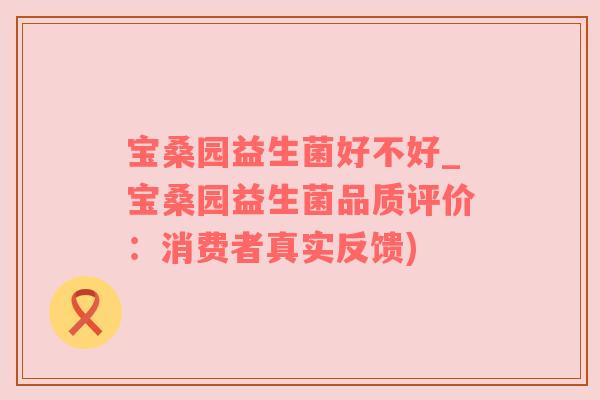 宝桑园益生菌好不好_宝桑园益生菌品质评价：消费者真实反馈)