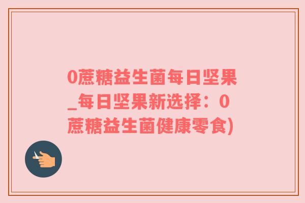 0蔗糖益生菌每日坚果_每日坚果新选择：0蔗糖益生菌健康零食)
