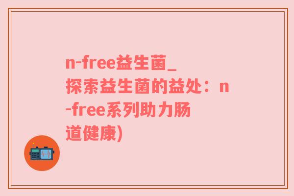 n-free益生菌_探索益生菌的益处：n-free系列助力肠道健康)