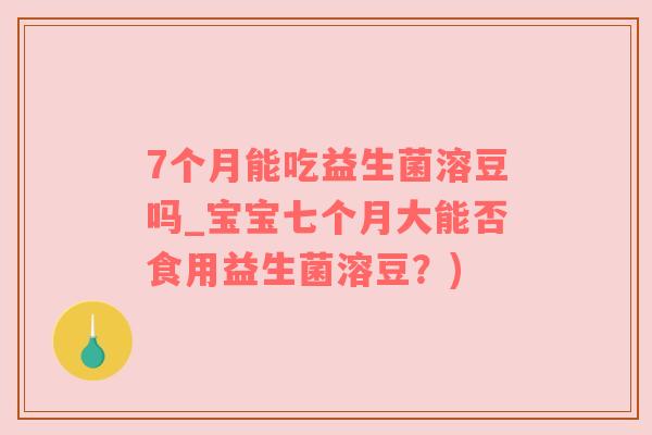 7个月能吃益生菌溶豆吗_宝宝七个月大能否食用益生菌溶豆？)