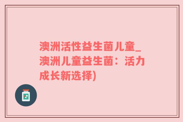 澳洲活性益生菌儿童_澳洲儿童益生菌：活力成长新选择)