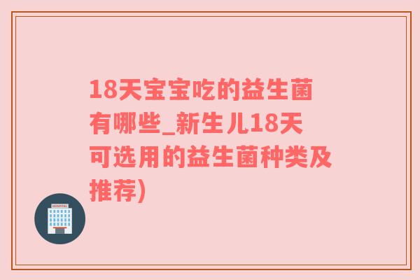 18天宝宝吃的益生菌有哪些_新生儿18天可选用的益生菌种类及推荐)