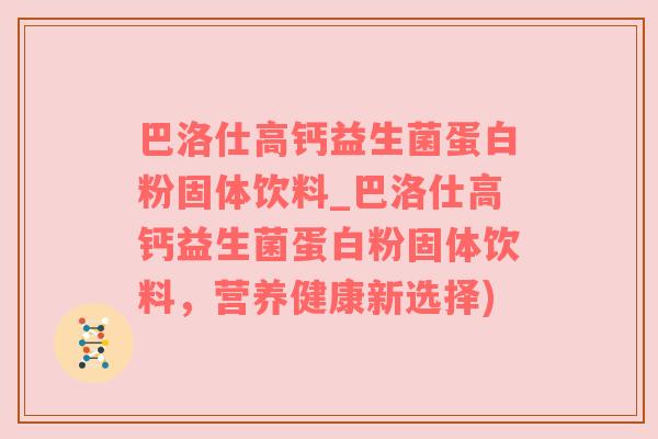 巴洛仕高钙益生菌蛋白粉固体饮料_巴洛仕高钙益生菌蛋白粉固体饮料，营养健康新选择)