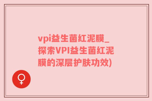 vpi益生菌红泥膜_探索VPI益生菌红泥膜的深层护肤功效)