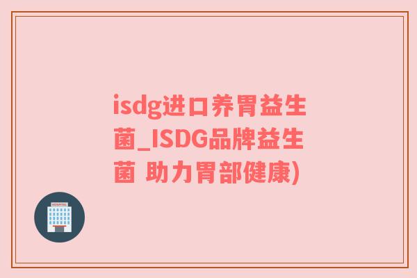 isdg进口养胃益生菌_ISDG品牌益生菌 助力胃部健康)