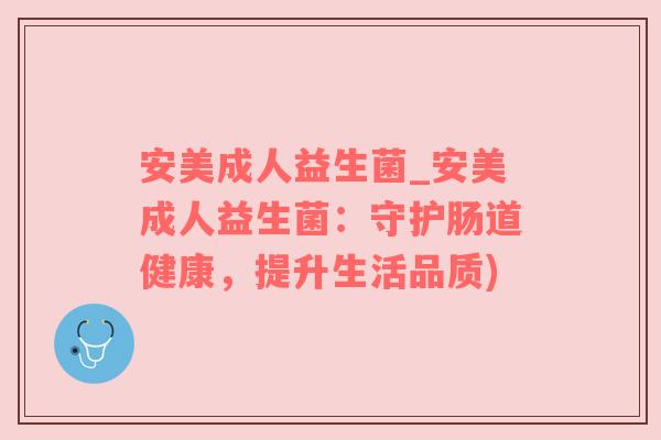 安美成人益生菌_安美成人益生菌：守护肠道健康，提升生活品质)