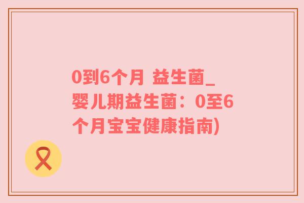 0到6个月 益生菌_婴儿期益生菌：0至6个月宝宝健康指南)
