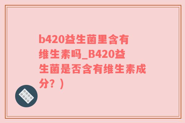 b420益生菌里含有维生素吗_B420益生菌是否含有维生素成分？)