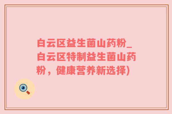 白云区益生菌山药粉_白云区特制益生菌山药粉，健康营养新选择)