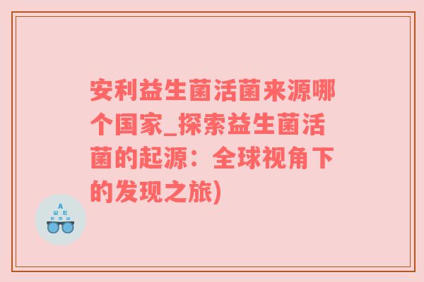 安利益生菌活菌来源哪个国家_探索益生菌活菌的起源：全球视角下的发现之旅)