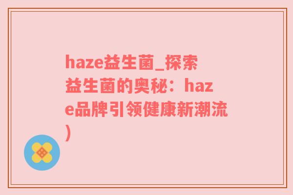 haze益生菌_探索益生菌的奥秘：haze品牌引领健康新潮流)