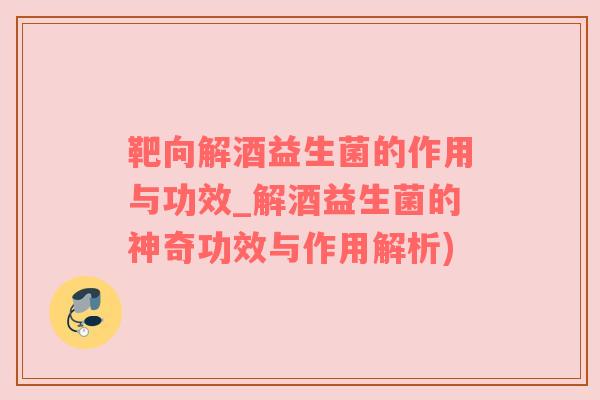靶向解酒益生菌的作用与功效_解酒益生菌的神奇功效与作用解析)