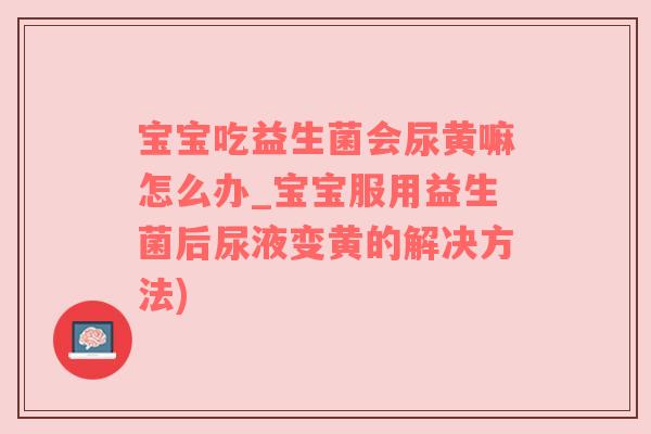 宝宝吃益生菌会尿黄嘛怎么办_宝宝服用益生菌后尿液变黄的解决方法)