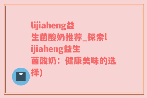 lijiaheng益生菌酸奶推荐_探索lijiaheng益生菌酸奶：健康美味的选择)