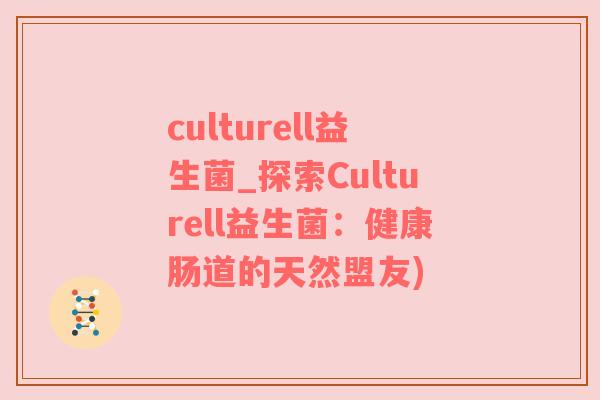 culturell益生菌_探索Culturell益生菌：健康肠道的天然盟友)