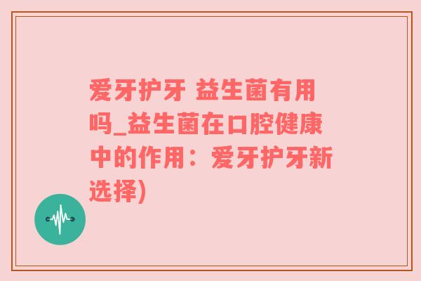 爱牙护牙 益生菌有用吗_益生菌在口腔健康中的作用：爱牙护牙新选择)
