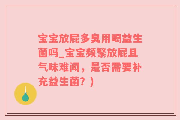 宝宝放屁多臭用喝益生菌吗_宝宝频繁放屁且气味难闻，是否需要补充益生菌？)