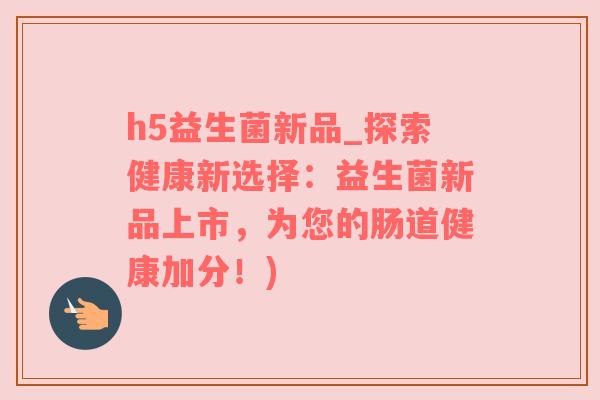 h5益生菌新品_探索健康新选择：益生菌新品上市，为您的肠道健康加分！)