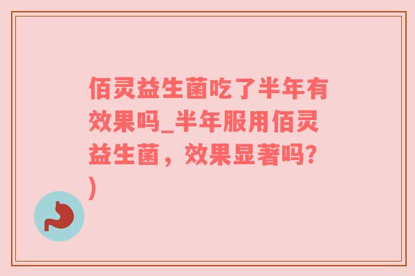 佰灵益生菌吃了半年有效果吗_半年服用佰灵益生菌，效果显著吗？)