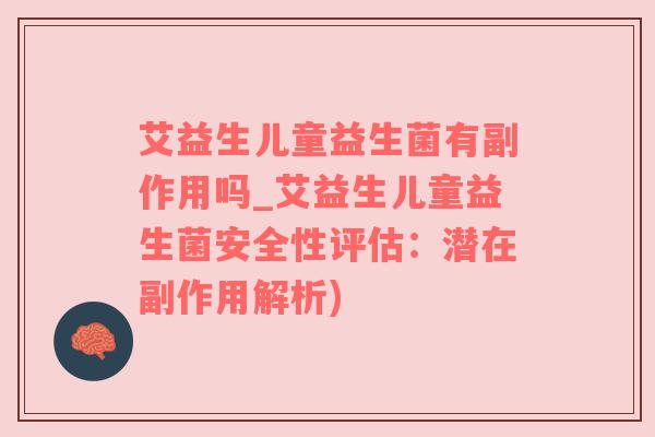 艾益生儿童益生菌有副作用吗_艾益生儿童益生菌安全性评估：潜在副作用解析)