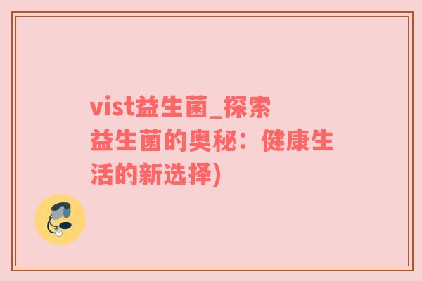 vist益生菌_探索益生菌的奥秘：健康生活的新选择)