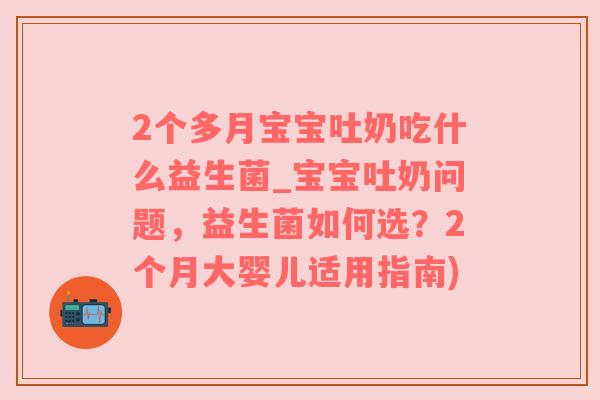 2个多月宝宝吐奶吃什么益生菌_宝宝吐奶问题，益生菌如何选？2个月大婴儿适用指南)