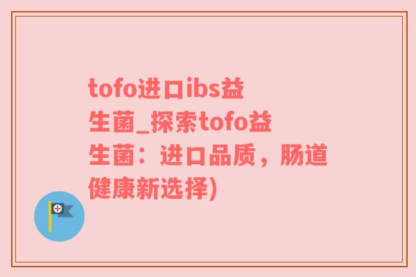 tofo进口ibs益生菌_探索tofo益生菌：进口品质，肠道健康新选择)