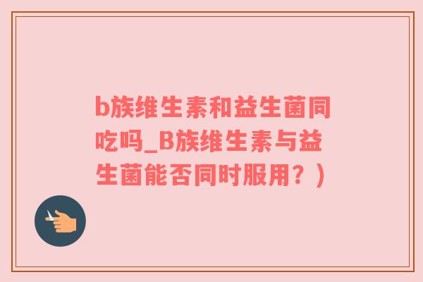 b族维生素和益生菌同吃吗_B族维生素与益生菌能否同时服用？)