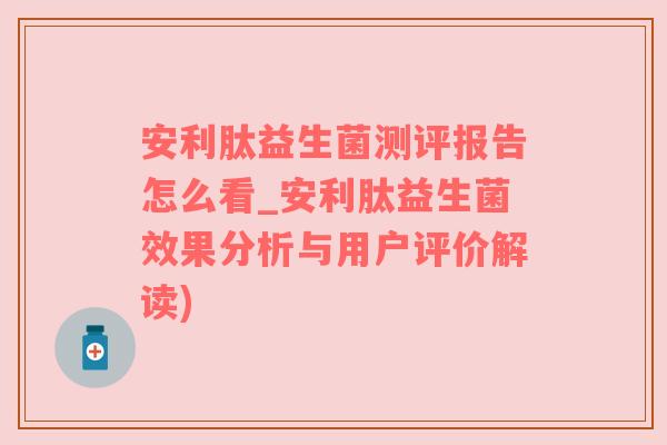 安利肽益生菌测评报告怎么看_安利肽益生菌效果分析与用户评价解读)