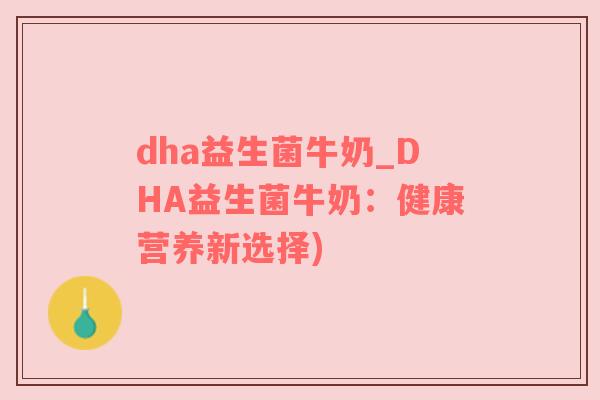 dha益生菌牛奶_DHA益生菌牛奶：健康营养新选择)