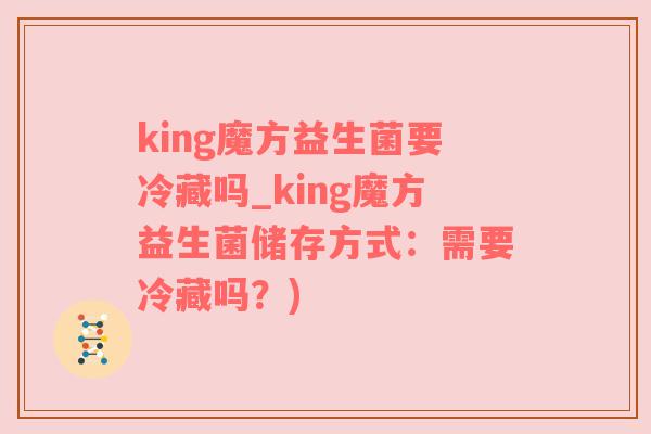 king魔方益生菌要冷藏吗_king魔方益生菌储存方式：需要冷藏吗？)