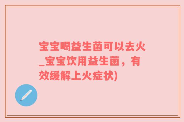 宝宝喝益生菌可以去火_宝宝饮用益生菌，有效缓解上火症状)