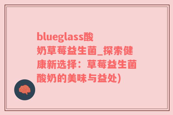 blueglass酸奶草莓益生菌_探索健康新选择：草莓益生菌酸奶的美味与益处)