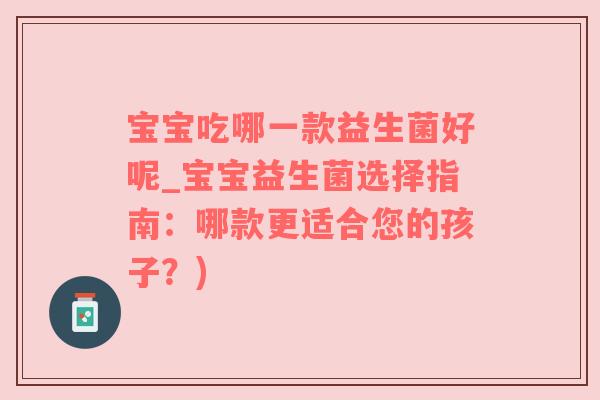 宝宝吃哪一款益生菌好呢_宝宝益生菌选择指南：哪款更适合您的孩子？)