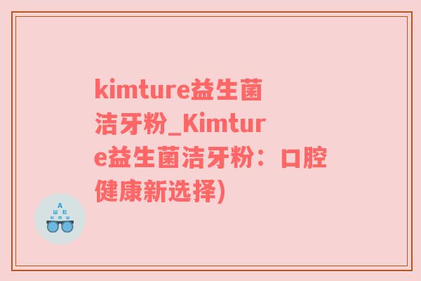 kimture益生菌洁牙粉_Kimture益生菌洁牙粉：口腔健康新选择)