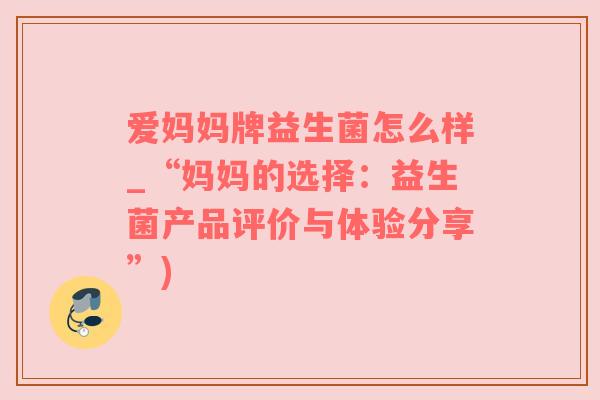 爱妈妈牌益生菌怎么样_“妈妈的选择：益生菌产品评价与体验分享”)